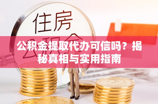 果洛公积金提取代办可信吗？揭秘真相与实用指南