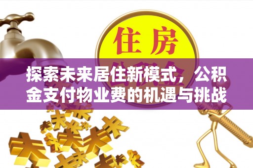 果洛探索未来居住新模式，公积金支付物业费的机遇与挑战