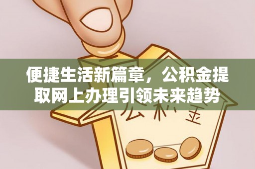 果洛便捷生活新篇章，公积金提取网上办理引领未来趋势