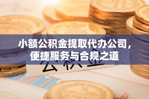 果洛小额公积金提取代办公司，便捷服务与合规之道