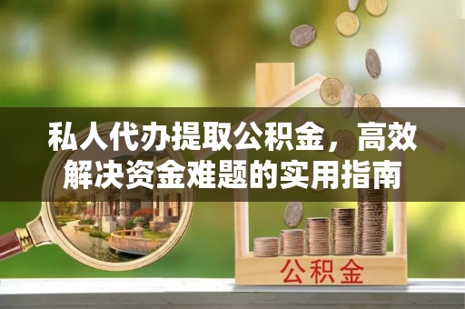 果洛私人代办提取公积金，高效解决资金难题的实用指南