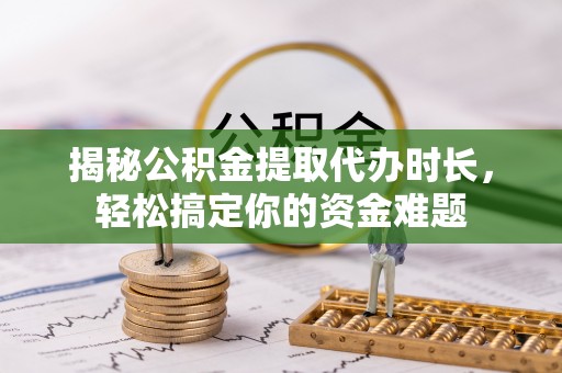果洛揭秘公积金提取代办时长，轻松搞定你的资金难题