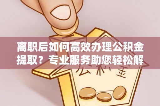 果洛离职后如何高效办理公积金提取？专业服务助您轻松解决