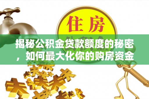 果洛揭秘公积金贷款额度的秘密，如何最大化你的购房资金