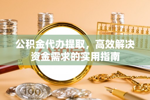 果洛公积金代办提取，高效解决资金需求的实用指南
