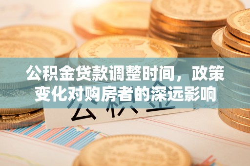 果洛公积金贷款调整时间，政策变化对购房者的深远影响