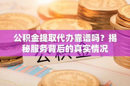 果洛公积金提取代办靠谱吗？揭秘服务背后的真实情况
