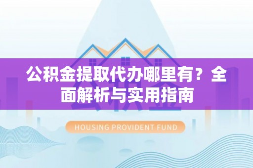果洛公积金提取代办哪里有？全面解析与实用指南