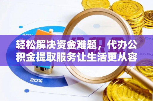果洛轻松解决资金难题，代办公积金提取服务让生活更从容