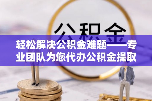 果洛轻松解决公积金难题——专业团队为您代办公积金提取保驾护航