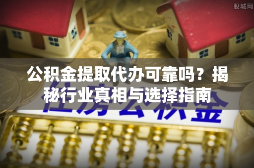 果洛公积金提取代办可靠吗？揭秘行业真相与选择指南