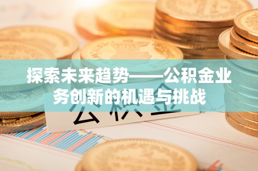 果洛探索未来趋势——公积金业务创新的机遇与挑战
