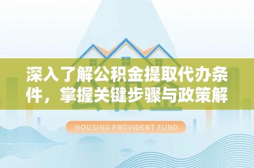 果洛深入了解公积金提取代办条件，掌握关键步骤与政策解读