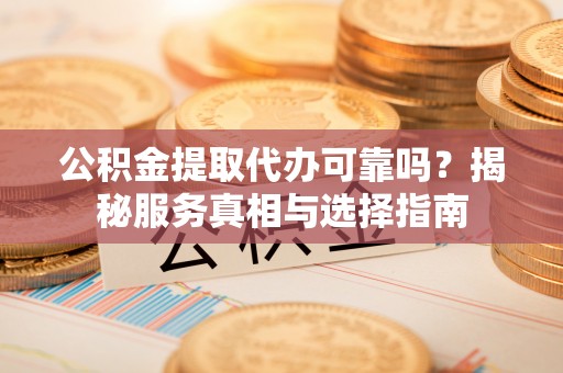 果洛公积金提取代办可靠吗？揭秘服务真相与选择指南