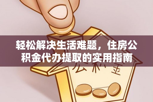 果洛轻松解决生活难题，住房公积金代办提取的实用指南