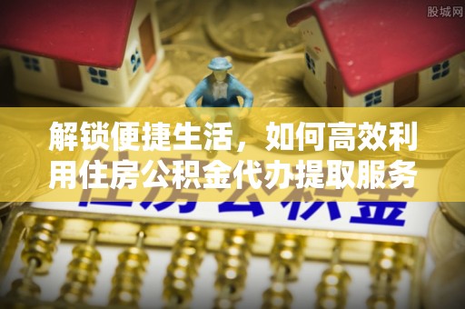 果洛解锁便捷生活，如何高效利用住房公积金代办提取服务