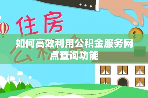 果洛如何高效利用公积金服务网点查询功能