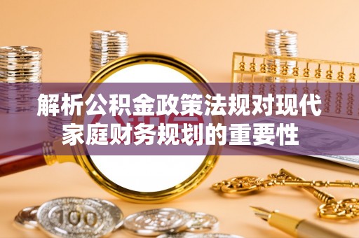 果洛解析公积金政策法规对现代家庭财务规划的重要性