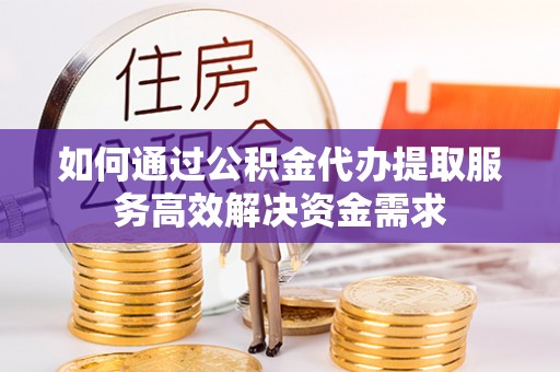 果洛如何通过公积金代办提取服务高效解决资金需求