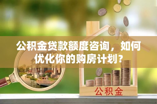 果洛公积金贷款额度咨询，如何优化你的购房计划？