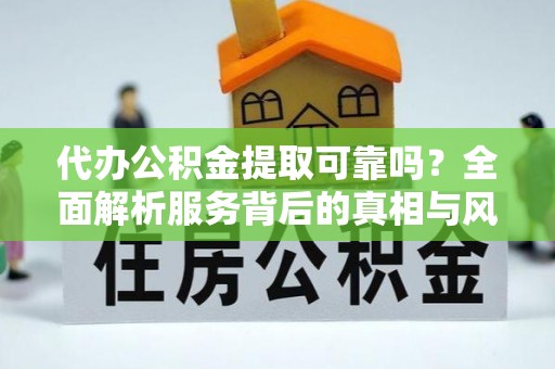 果洛代办公积金提取可靠吗？全面解析服务背后的真相与风险
