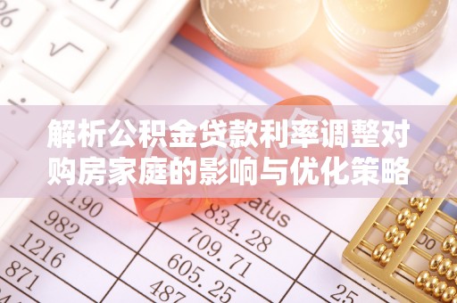 果洛解析公积金贷款利率调整对购房家庭的影响与优化策略