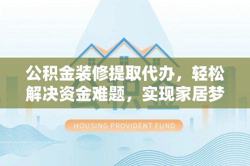果洛公积金装修提取代办，轻松解决资金难题，实现家居梦想