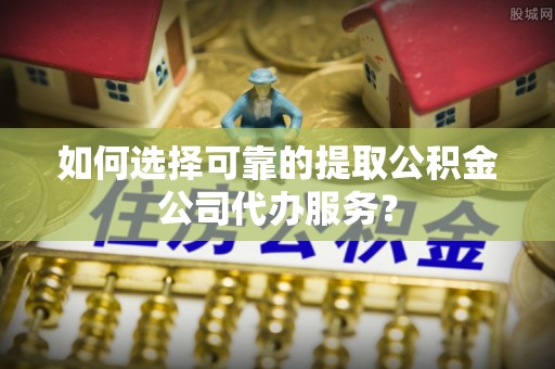 果洛如何选择可靠的提取公积金公司代办服务？