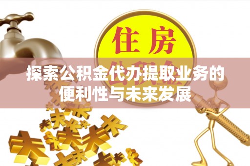 果洛探索公积金代办提取业务的便利性与未来发展