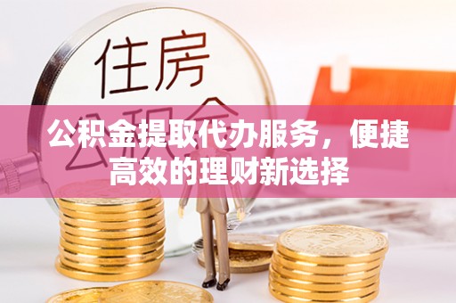 果洛公积金提取代办服务，便捷高效的理财新选择