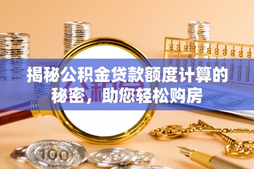 果洛揭秘公积金贷款额度计算的秘密，助您轻松购房