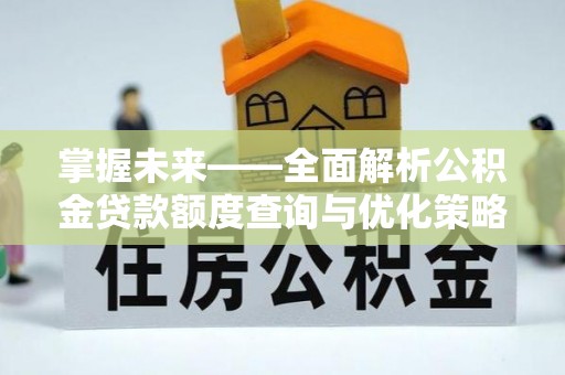 果洛掌握未来——全面解析公积金贷款额度查询与优化策略