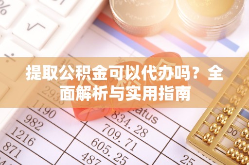果洛提取公积金可以代办吗？全面解析与实用指南