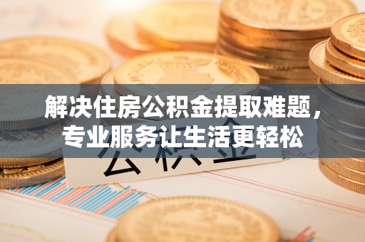 果洛解决住房公积金提取难题，专业服务让生活更轻松