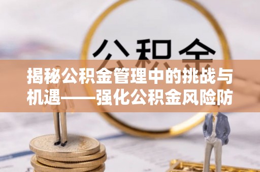 果洛揭秘公积金管理中的挑战与机遇——强化公积金风险防控的多维策略