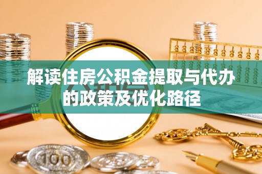果洛解读住房公积金提取与代办的政策及优化路径