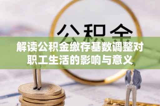 果洛解读公积金缴存基数调整对职工生活的影响与意义