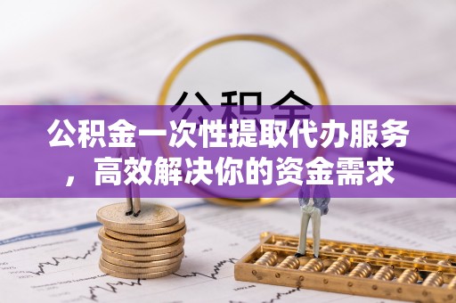 果洛公积金一次性提取代办服务，高效解决你的资金需求
