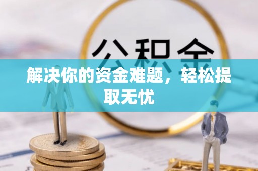 果洛解决你的资金难题，轻松提取无忧