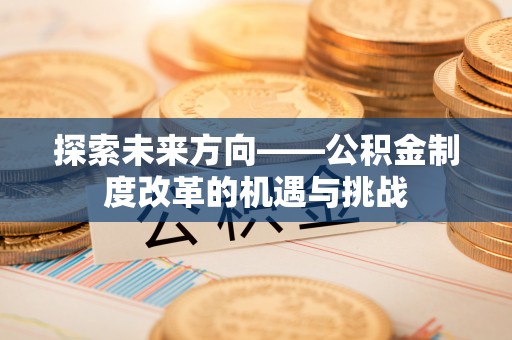 果洛探索未来方向——公积金制度改革的机遇与挑战