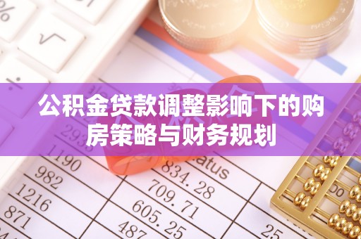 果洛公积金贷款调整影响下的购房策略与财务规划