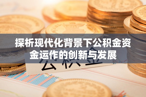 果洛探析现代化背景下公积金资金运作的创新与发展