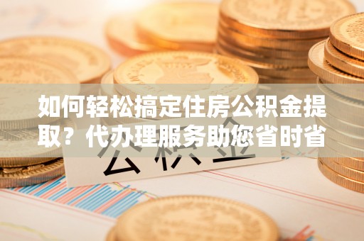 果洛如何轻松搞定住房公积金提取？代办理服务助您省时省力