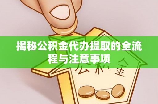 果洛揭秘公积金代办提取的全流程与注意事项