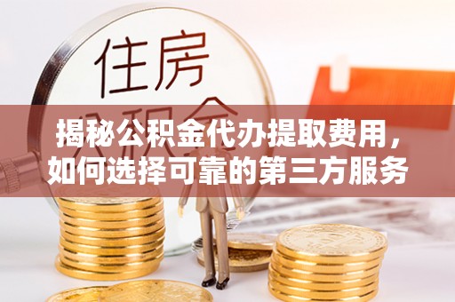 果洛揭秘公积金代办提取费用，如何选择可靠的第三方服务