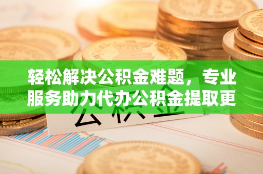 果洛轻松解决公积金难题，专业服务助力代办公积金提取更高效
