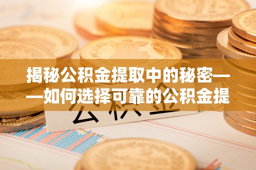 果洛揭秘公积金提取中的秘密——如何选择可靠的公积金提取代办中介？