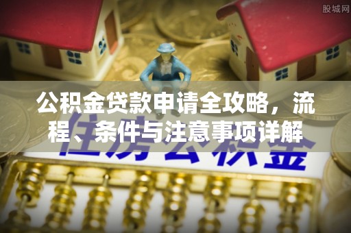 果洛公积金贷款申请全攻略，流程、条件与注意事项详解