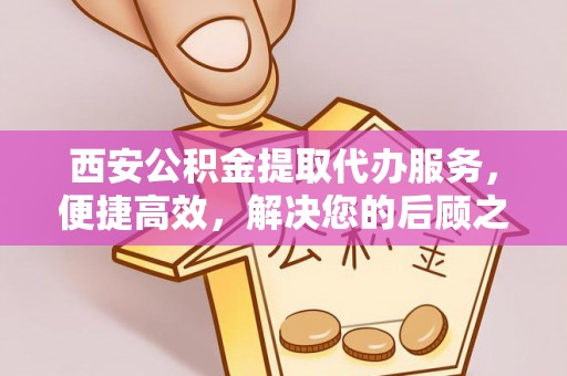 果洛西安公积金提取代办服务，便捷高效，解决您的后顾之忧