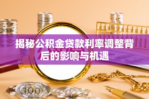 果洛揭秘公积金贷款利率调整背后的影响与机遇